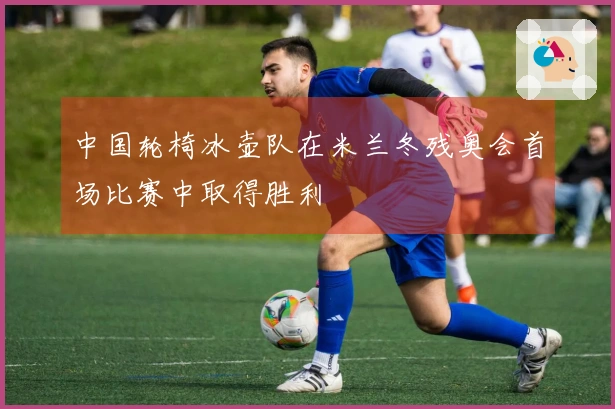 中国轮椅冰壶队在米兰冬残奥会首场比赛中取得胜利