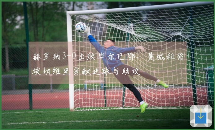 赫罗纳3-0击败毕尔巴鄂，曼城租将埃切维里贡献进球与助攻