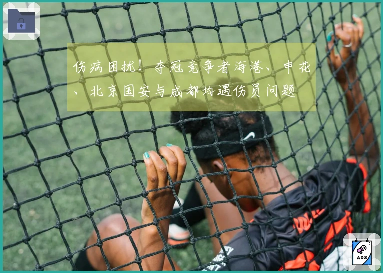 伤病困扰！夺冠竞争者海港、申花、北京国安与成都均遇伤员问题