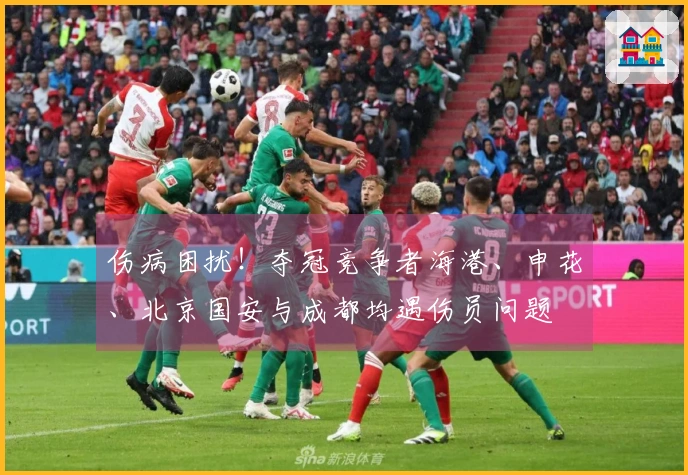 伤病困扰！夺冠竞争者海港、申花、北京国安与成都均遇伤员问题