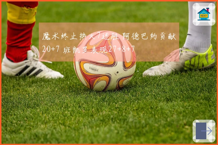 魔术终止热火7连胜 阿德巴约贡献20+7 班凯罗表现27+8+7