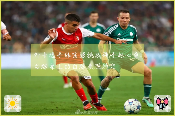 外卡选手韩富源挑战强手赵心童：台球桌上的白球表现稳定