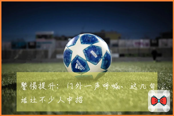 警惕提升：门外一声呼喊，这几句话让不少人中招