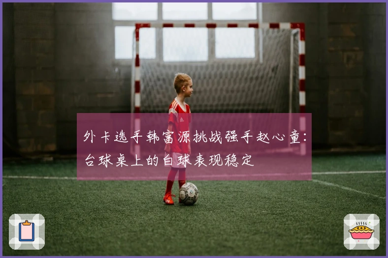 外卡选手韩富源挑战强手赵心童：台球桌上的白球表现稳定