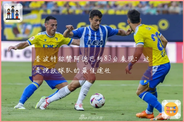 香波特称赞阿德巴约83分表现：这是挽救球队的最佳途径