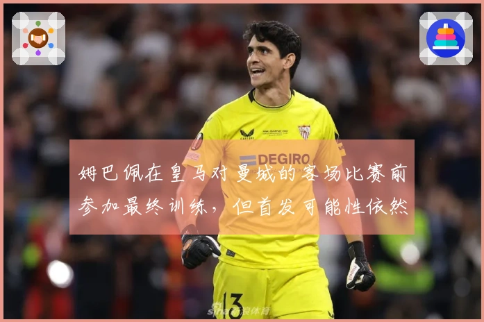 姆巴佩在皇马对曼城的客场比赛前参加最终训练，但首发可能性依然不高