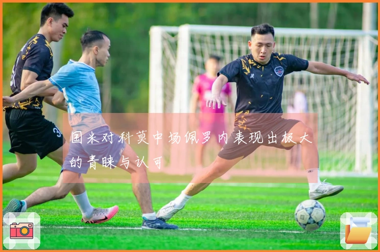 国米对科莫中场佩罗内表现出极大的青睐与认可