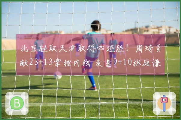 北京轻取天津取得四连胜！周琦贡献23+13掌控内线 麦基9+10林庭谦拿下19分