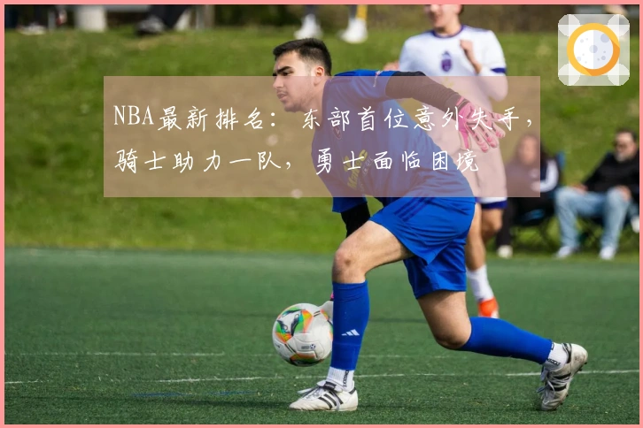 NBA最新排名：东部首位意外失手，骑士助力一队，勇士面临困境