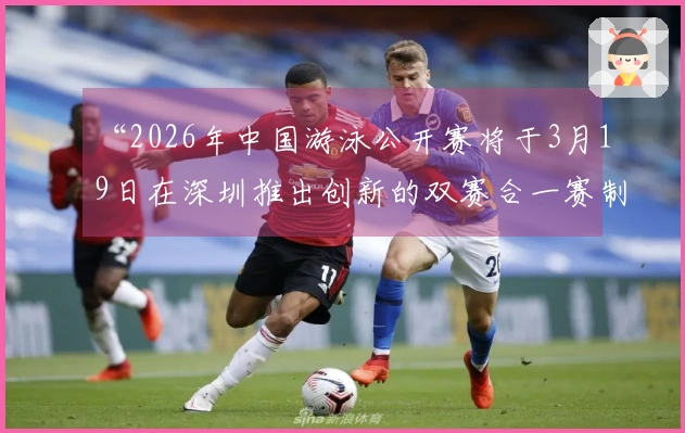 “2026年中国游泳公开赛将于3月19日在深圳推出创新的双赛合一赛制！”