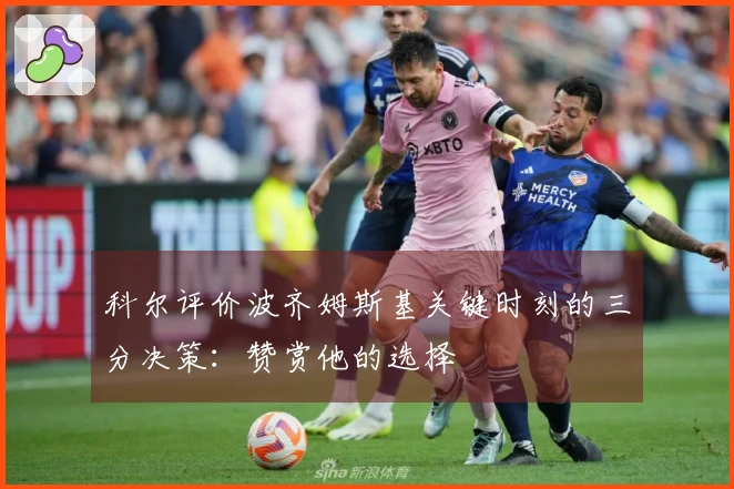 科尔评价波齐姆斯基关键时刻的三分决策：赞赏他的选择