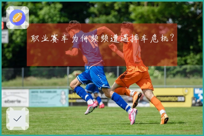 职业赛车为何频频遭遇摔车危机？