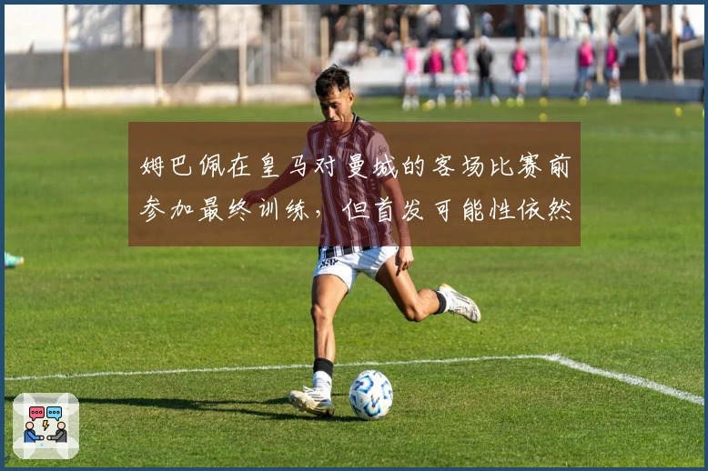 姆巴佩在皇马对曼城的客场比赛前参加最终训练，但首发可能性依然不高