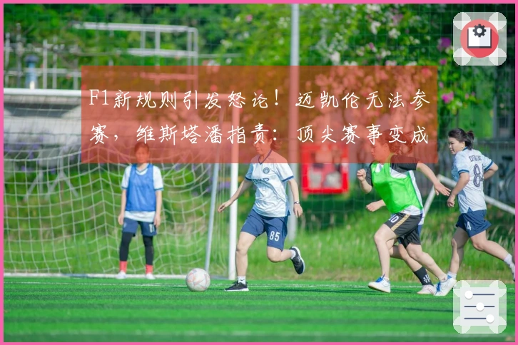 F1新规则引发怒论！迈凯伦无法参赛，维斯塔潘指责：顶尖赛事变成笑话