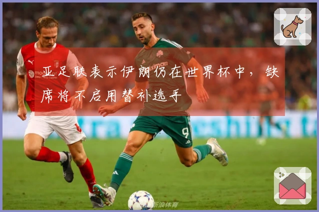 亚足联表示伊朗仍在世界杯中，缺席将不启用替补选手