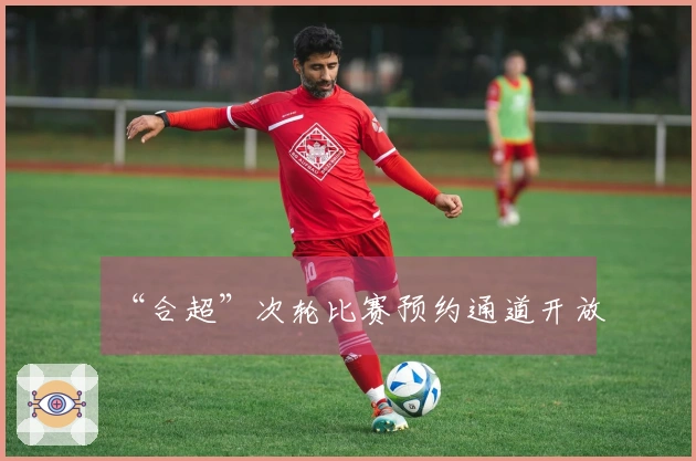 “合超”次轮比赛预约通道开放