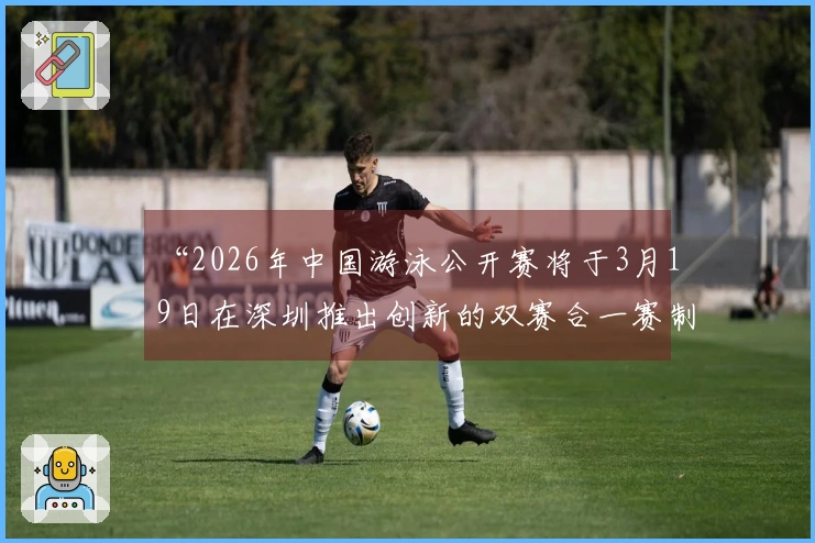 “2026年中国游泳公开赛将于3月19日在深圳推出创新的双赛合一赛制！”